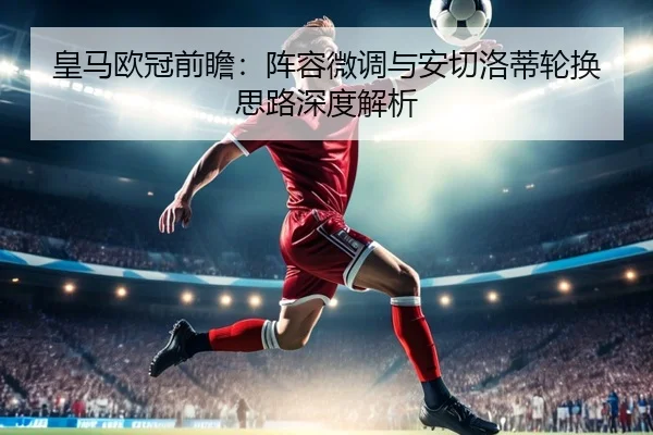 皇马欧冠前瞻：阵容微调与安切洛蒂轮换思路深度解析