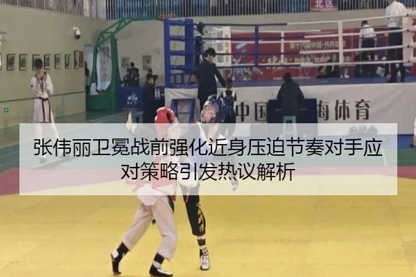张伟丽卫冕战前强化近身压迫节奏对手应对策略引发热议解析
